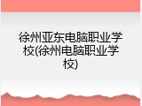 徐州亚东电脑职业学校(徐州电脑职业学校)