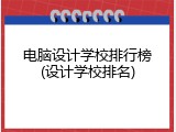 电脑设计学校排行榜(设计学校排名)
