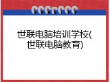 世联电脑培训学校(世联电脑教育)