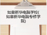 如皋新华电脑学校(如皋新华电脑专修学院)
