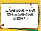 电脑维修培训学校哪家好(电脑维修培训哪家好？)