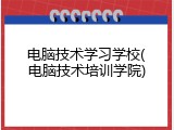 电脑技术学习学校(电脑技术培训学院)