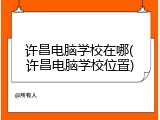 许昌电脑学校在哪(许昌电脑学校位置)