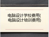 电脑设计学校费用(电脑设计培训费用)