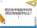 附近有学电脑学校吗(附近有电脑学校么？)