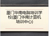 厦门华南电脑培训学校(厦门华南计算机培训中心)