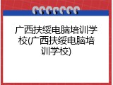 广西扶绥电脑培训学校(广西扶绥电脑培训学校)