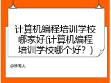 计算机编程培训学校哪家好(计算机编程培训学校哪个好?)