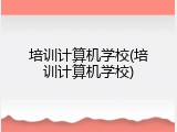 培训计算机学校(培训计算机学校)