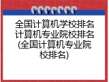 全国计算机学校排名计算机专业院校排名(全国计算机专业院校排名)