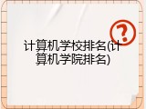 计算机学校排名(计算机学院排名)