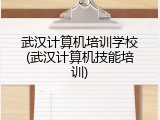 武汉计算机培训学校(武汉计算机技能培训)