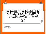 学计算机学校哪里有(计算机学校位置查询)