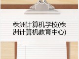 株洲计算机学校(株洲计算机教育中心)