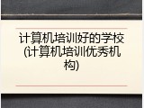 计算机培训好的学校(计算机培训优秀机构)