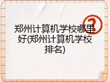 郑州计算机学校哪里好(郑州计算机学校排名)