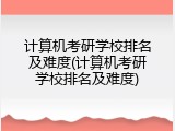 计算机考研学校排名及难度(计算机考研学校排名及难度)