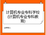 计算机专业专科学校(计算机专业专科教育)