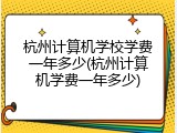 杭州计算机学校学费一年多少(杭州计算机学费一年多少)