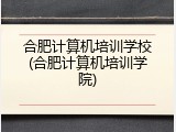 合肥计算机培训学校(合肥计算机培训学院)
