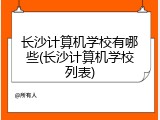长沙计算机学校有哪些(长沙计算机学校列表)