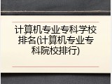 计算机专业专科学校排名(计算机专业专科院校排行)