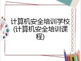 计算机安全培训学校(计算机安全培训课程)