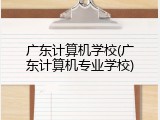 广东计算机学校(广东计算机专业学校)