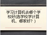 学习计算机去哪个学校好(选学校学计算机，哪家好？)