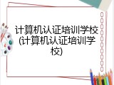 计算机认证培训学校(计算机认证培训学校)