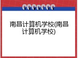 南昌计算机学校(南昌计算机学校)