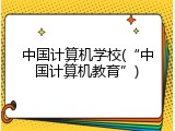 中国计算机学校(“中国计算机教育”)