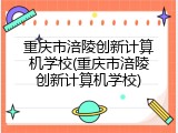 重庆市涪陵创新计算机学校(重庆市涪陵创新计算机学校)