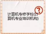计算机专修学校(计算机专业培训机构)