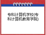 专科计算机学校(专科计算机教育学院)