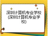 深圳计算机专业学校(深圳计算机专业学校)