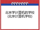 北京学计算机的学校(北京计算机学校)