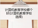 计算机教育学校哪个好(计算机教育学校选择)