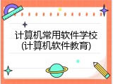 计算机常用软件学校(计算机软件教育)