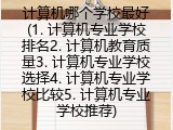 计算机哪个学校最好(1. 计算机专业学校排名2. 计算机教育质量3. 计算机专业学校选择4. 计算机专业学校比较5. 计算机专业学校推荐)