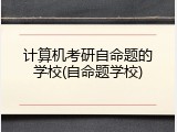 计算机考研自命题的学校(自命题学校)