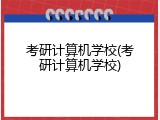 考研计算机学校(考研计算机学校)