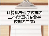 计算机专业学校排名二本(计算机专业学校排名二本)
