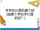 学学校计算机哪个好(选哪个学校学计算机好？)