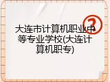 大连市计算机职业中等专业学校(大连计算机职专)