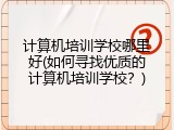 计算机培训学校哪里好(如何寻找优质的计算机培训学校?)