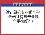 读计算机专业哪个学校好(计算机专业哪个学校好？)
