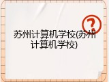 苏州计算机学校(苏州计算机学校)
