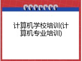 计算机学校培训(计算机专业培训)