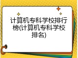 计算机专科学校排行榜(计算机专科学校排名)